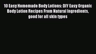 Download 10 Easy Homemade Body Lotions: DIY Easy Organic Body Lotion Recipes From Natural Ingredients