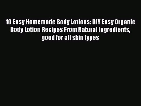Download 10 Easy Homemade Body Lotions: DIY Easy Organic Body Lotion Recipes From Natural Ingredients