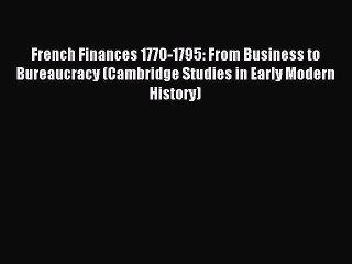 Read French Finances 1770-1795: From Business to Bureaucracy (Cambridge Studies in Early Modern