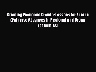 Read Creating Economic Growth: Lessons for Europe (Palgrave Advances in Regional and Urban