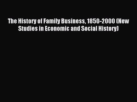 Read The History of Family Business 1850-2000 (New Studies in Economic and Social History)