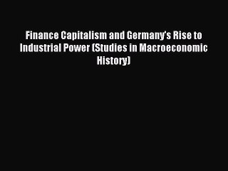 Read Finance Capitalism and Germany's Rise to Industrial Power (Studies in Macroeconomic History)