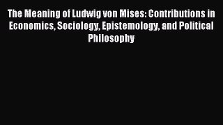 Read The Meaning of Ludwig von Mises: Contributions in Economics Sociology Epistemology and