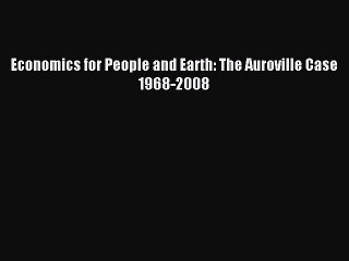 Read Economics for People and Earth: The Auroville Case 1968-2008 Ebook Free