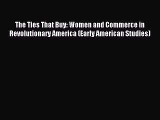 Download The Ties That Buy: Women and Commerce in Revolutionary America (Early American Studies)