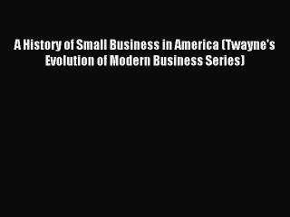 Read A History of Small Business in America (Twayne's Evolution of Modern Business Series)