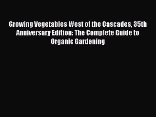 Read Growing Vegetables West of the Cascades 35th Anniversary Edition: The Complete Guide to