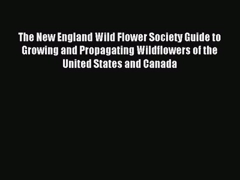 Read The New England Wild Flower Society Guide to Growing and Propagating Wildflowers of the