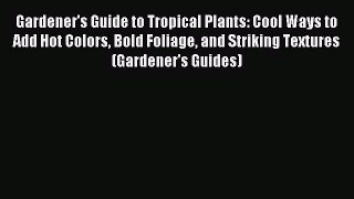 Read Gardener's Guide to Tropical Plants: Cool Ways to Add Hot Colors Bold Foliage and Striking