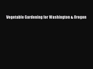 Read Vegetable Gardening for Washington & Oregon Ebook Free