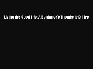 PDF Living the Good Life: A Beginner's Thomistic Ethics  Read Online
