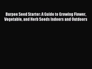 Download Burpee Seed Starter: A Guide to Growing Flower Vegetable and Herb Seeds Indoors and