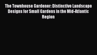 Read The Townhouse Gardener: Distinctive Landscape Designs for Small Gardens in the Mid-Atlantic