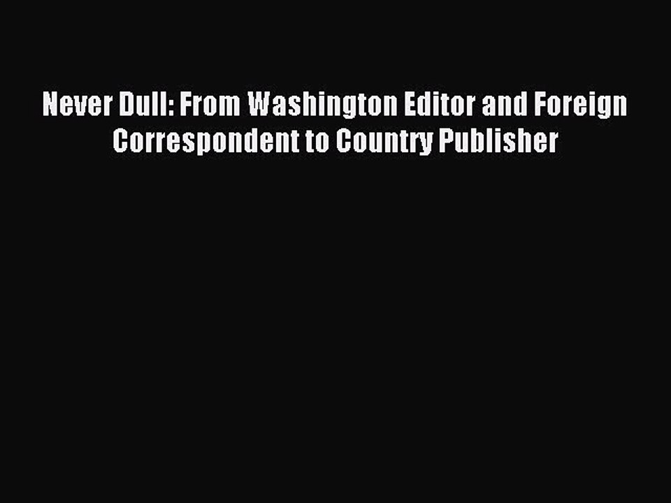 Read Never Dull: From Washington Editor and Foreign Correspondent to Country Publisher PDF