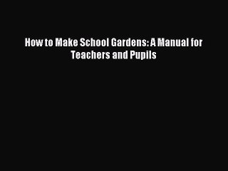 Download How to Make School Gardens: A Manual for Teachers and Pupils PDF Online