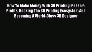 Download How To Make Money With 3D Printing: Passive Profits Hacking The 3D Printing Ecosystem