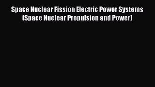 Download Space Nuclear Fission Electric Power Systems (Space Nuclear Propulsion and Power)