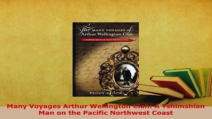 Download  Many Voyages Arthur Wellington Clah A Tshimshian Man on the Pacific Northwest Coast  Read Online