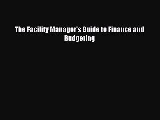 Read The Facility Manager's Guide to Finance and Budgeting Ebook Free