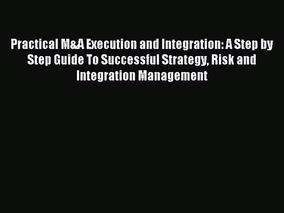 Read Practical M&A Execution and Integration: A Step by Step Guide To Successful Strategy Risk