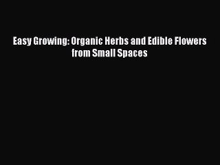 Read Easy Growing: Organic Herbs and Edible Flowers from Small Spaces PDF Free