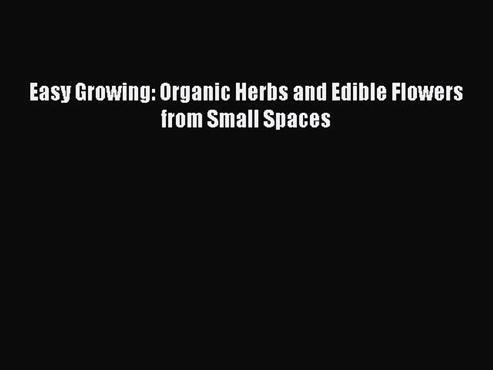 Read Easy Growing: Organic Herbs and Edible Flowers from Small Spaces PDF Free