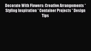Download Decorate With Flowers: Creative Arrangements * Styling Inspiration * Container Projects