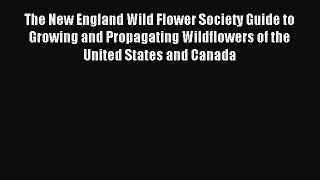 Read The New England Wild Flower Society Guide to Growing and Propagating Wildflowers of the