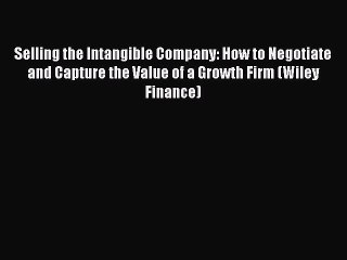 Read Selling the Intangible Company: How to Negotiate and Capture the Value of a Growth Firm