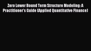 Read Zero Lower Bound Term Structure Modeling: A Practitioner's Guide (Applied Quantitative