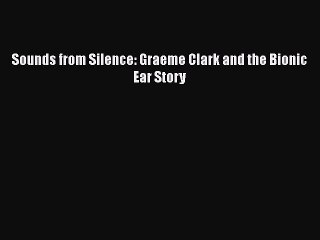 PDF Sounds from Silence: Graeme Clark and the Bionic Ear Story  Read Online
