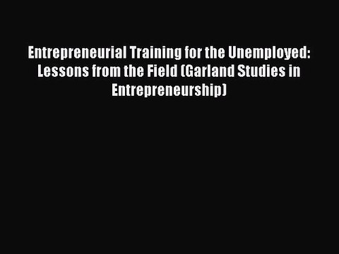 Read Entrepreneurial Training for the Unemployed: Lessons from the Field (Garland Studies in