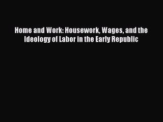 Read Home and Work: Housework Wages and the Ideology of Labor in the Early Republic Ebook Free