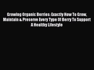 Read Growing Organic Berries: Exactly How To Grow Maintain & Preserve Every Type Of Berry To