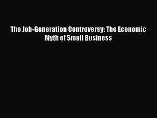 Read The Job-Generation Controversy: The Economic Myth of Small Business Ebook Free