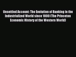 Read Unsettled Account: The Evolution of Banking in the Industrialized World since 1800 (The