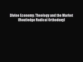 Read Divine Economy: Theology and the Market (Routledge Radical Orthodoxy) Ebook Free