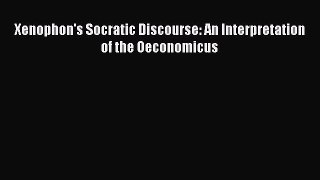 Read Xenophon's Socratic Discourse: An Interpretation of the Oeconomicus PDF Free