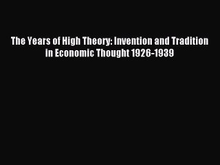 Read The Years of High Theory: Invention and Tradition in Economic Thought 1926-1939 Ebook