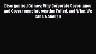 Read Disorganized Crimes: Why Corporate Governance and Government Intervention Failed and What