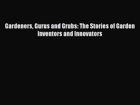 Read Gardeners Gurus and Grubs: The Stories of Garden Inventors and Innovators Ebook Free