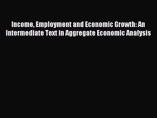 Read Income Employment and Economic Growth: An Intermediate Text in Aggregate Economic Analysis