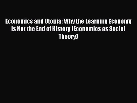 Read Economics and Utopia: Why the Learning Economy is Not the End of History (Economics as