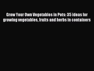 Read Grow Your Own Vegetables in Pots: 35 ideas for growing vegetables fruits and herbs in