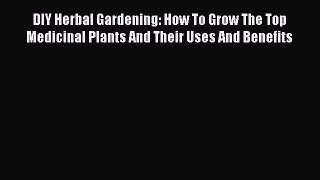 Read DIY Herbal Gardening: How To Grow The Top Medicinal Plants And Their Uses And Benefits