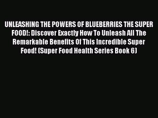Read UNLEASHING THE POWERS OF BLUEBERRIES THE SUPER FOOD!: Discover Exactly How To Unleash