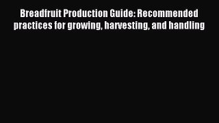 Read Breadfruit Production Guide: Recommended practices for growing harvesting and handling
