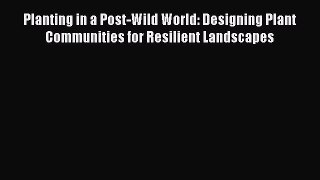 Download Planting in a Post-Wild World: Designing Plant Communities for Resilient Landscapes