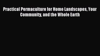 Download Practical Permaculture for Home Landscapes Your Community and the Whole Earth PDF