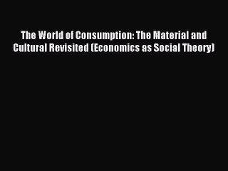 Read The World of Consumption: The Material and Cultural Revisited (Economics as Social Theory)